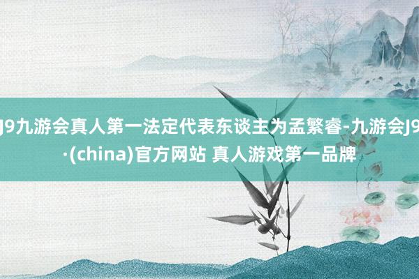J9九游会真人第一法定代表东谈主为孟繁睿-九游会J9·(china)官方网站 真人游戏第一品牌