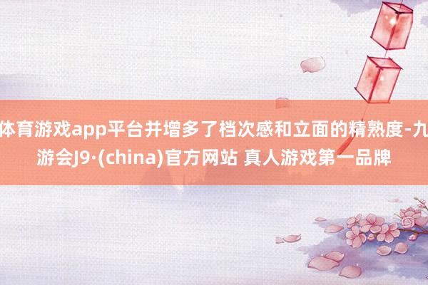 体育游戏app平台并增多了档次感和立面的精熟度-九游会J9·(china)官方网站 真人游戏第一品牌