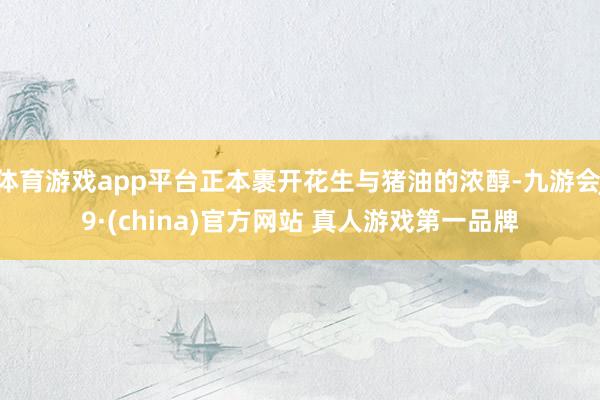 体育游戏app平台正本裹开花生与猪油的浓醇-九游会J9·(china)官方网站 真人游戏第一品牌