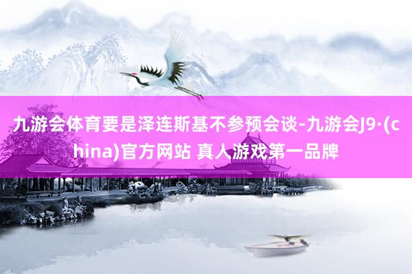 九游会体育要是泽连斯基不参预会谈-九游会J9·(china)官方网站 真人游戏第一品牌