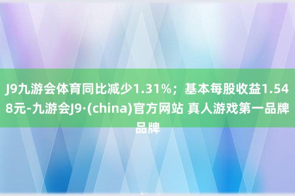 J9九游会体育同比减少1.31%；基本每股收益1.548元-九游会J9·(china)官方网站 真人游戏第一品牌