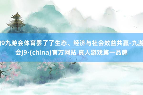 J9九游会体育罢了了生态、经济与社会效益共赢-九游会J9·(china)官方网站 真人游戏第一品牌