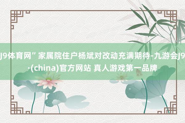J9体育网”家属院住户杨斌对改动充满期待-九游会J9·(china)官方网站 真人游戏第一品牌