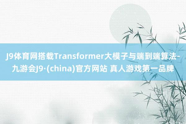 J9体育网搭载Transformer大模子与端到端算法-九游会J9·(china)官方网站 真人游戏第一品牌