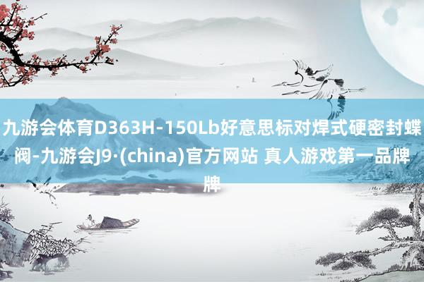 九游会体育D363H-150Lb好意思标对焊式硬密封蝶阀-九游会J9·(china)官方网站 真人游戏第一品牌