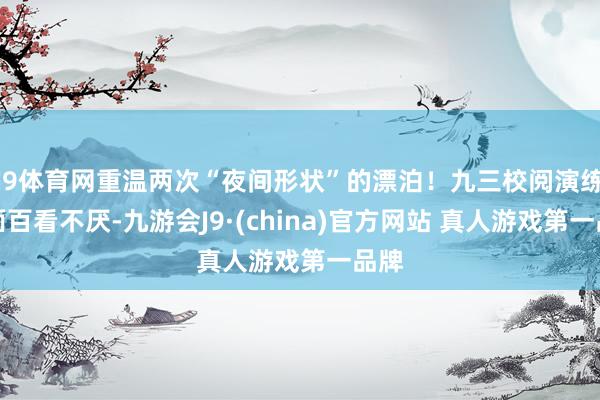 J9体育网重温两次“夜间形状”的漂泊！九三校阅演练画面百看不厌-九游会J9·(china)官方网站 真人游戏第一品牌