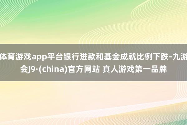 体育游戏app平台银行进款和基金成就比例下跌-九游会J9·(china)官方网站 真人游戏第一品牌