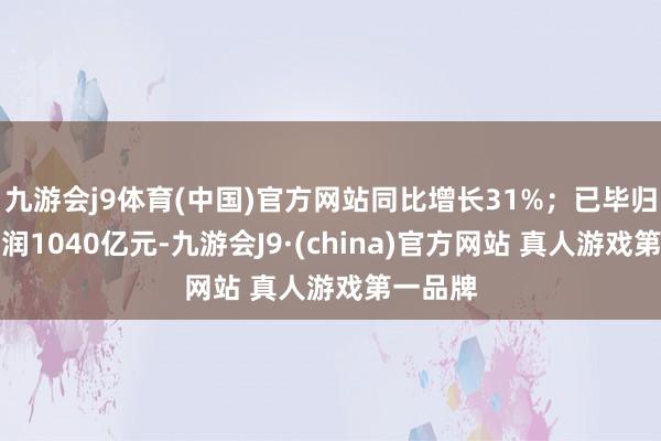 九游会j9体育(中国)官方网站同比增长31%；已毕归母净利润1040亿元-九游会J9·(china)官方网站 真人游戏第一品牌