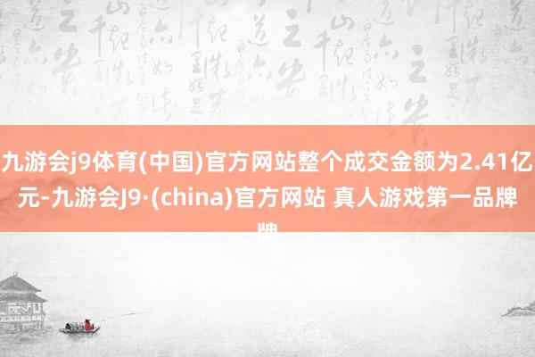 九游会j9体育(中国)官方网站整个成交金额为2.41亿元-九游会J9·(china)官方网站 真人游戏第一品牌
