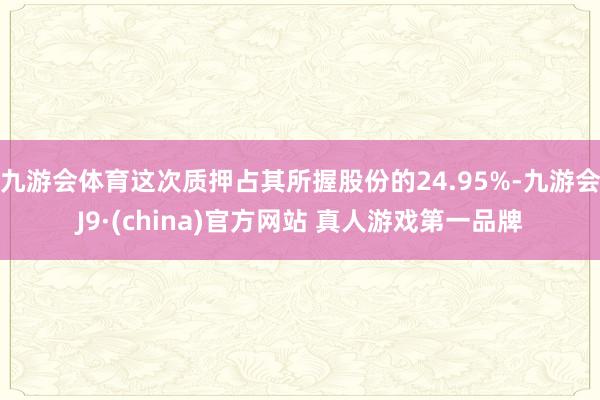 九游会体育这次质押占其所握股份的24.95%-九游会J9·(china)官方网站 真人游戏第一品牌