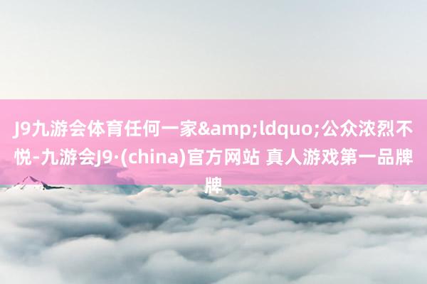 J9九游会体育任何一家“公众浓烈不悦-九游会J9·(china)官方网站 真人游戏第一品牌