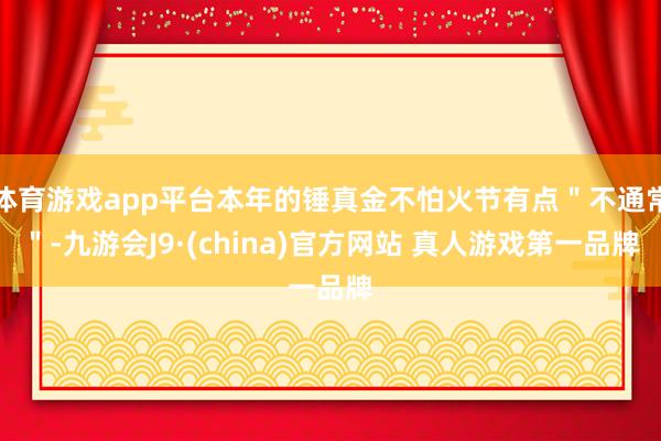 体育游戏app平台本年的锤真金不怕火节有点"不通常"-九游会J9·(china)官方网站 真人游戏第一品牌