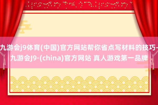 九游会j9体育(中国)官方网站帮你省点写材料的技巧-九游会J9·(china)官方网站 真人游戏第一品牌