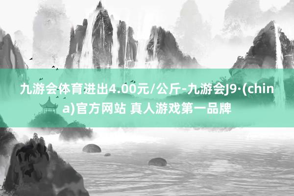 九游会体育进出4.00元/公斤-九游会J9·(china)官方网站 真人游戏第一品牌