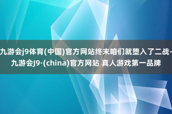 九游会j9体育(中国)官方网站终末咱们就堕入了二战-九游会J9·(china)官方网站 真人游戏第一品牌
