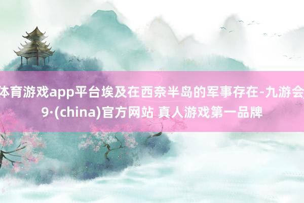 体育游戏app平台埃及在西奈半岛的军事存在-九游会J9·(china)官方网站 真人游戏第一品牌
