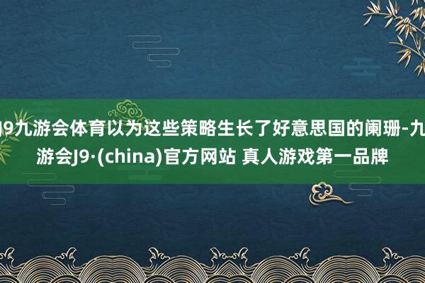 J9九游会体育以为这些策略生长了好意思国的阑珊-九游会J9·(china)官方网站 真人游戏第一品牌
