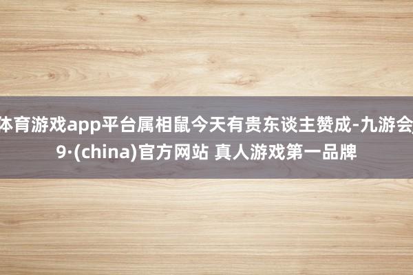 体育游戏app平台属相鼠今天有贵东谈主赞成-九游会J9·(china)官方网站 真人游戏第一品牌