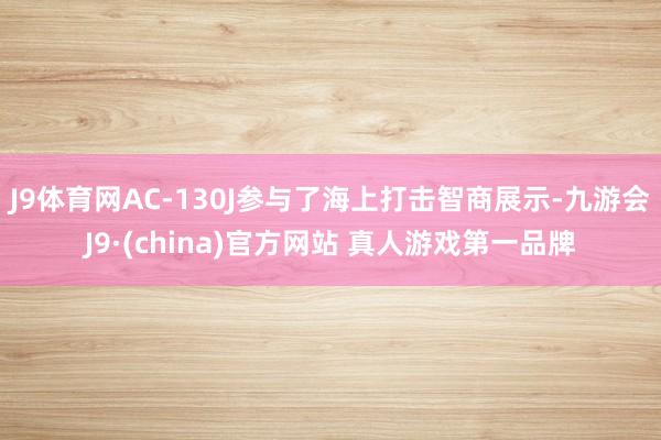 J9体育网AC-130J参与了海上打击智商展示-九游会J9·(china)官方网站 真人游戏第一品牌