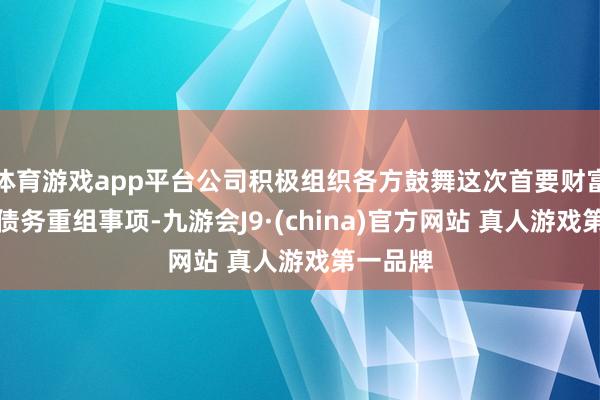 体育游戏app平台公司积极组织各方鼓舞这次首要财富出售及债务重组事项-九游会J9·(china)官方网站 真人游戏第一品牌