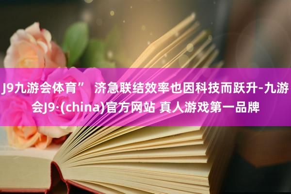 J9九游会体育”  济急联结效率也因科技而跃升-九游会J9·(china)官方网站 真人游戏第一品牌