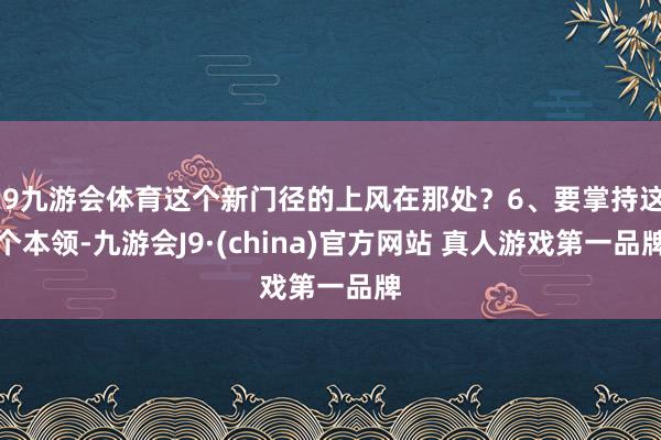 J9九游会体育这个新门径的上风在那处?6、要掌持这个本领-九游会J9·(china)官方网站 真人游戏第一品牌