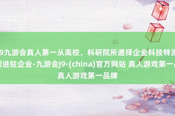 J9九游会真人第一从高校、科研院所遴择企业科技特派员团进驻企业-九游会J9·(china)官方网站 真人游戏第一品牌