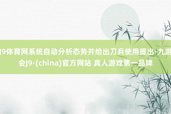 J9体育网系统自动分析态势并给出刀兵使用提出-九游会J9·(china)官方网站 真人游戏第一品牌
