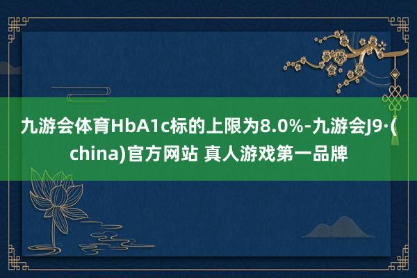 九游会体育HbA1c标的上限为8.0%-九游会J9·(china)官方网站 真人游戏第一品牌