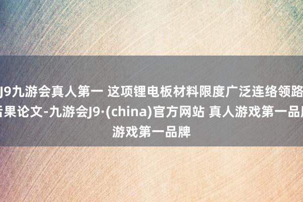 J9九游会真人第一 这项锂电板材料限度广泛连络领路后果论文-九游会J9·(china)官方网站 真人游戏第一品牌