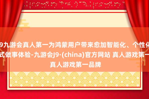 J9九游会真人第一为鸿蒙用户带来愈加智能化、个性化的形式做事体验-九游会J9·(china)官方网站 真人游戏第一品牌