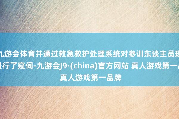 九游会体育并通过救急救护处理系统对参训东谈主员现场进行了窥伺-九游会J9·(china)官方网站 真人游戏第一品牌