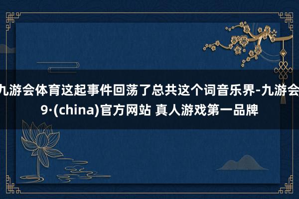 九游会体育这起事件回荡了总共这个词音乐界-九游会J9·(china)官方网站 真人游戏第一品牌