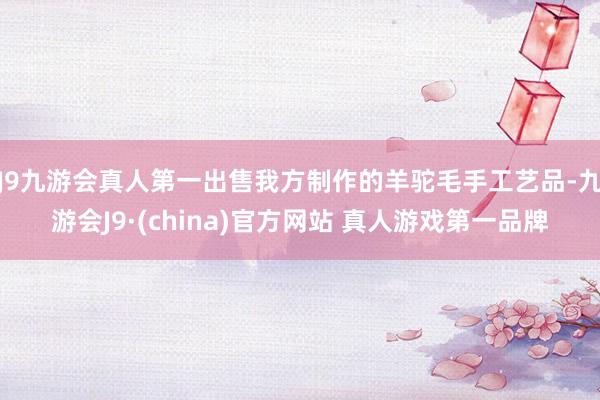 J9九游会真人第一出售我方制作的羊驼毛手工艺品-九游会J9·(china)官方网站 真人游戏第一品牌