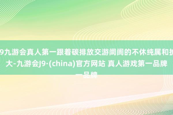 J9九游会真人第一跟着碳排放交游阛阓的不休纯属和扩大-九游会J9·(china)官方网站 真人游戏第一品牌