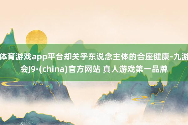 体育游戏app平台却关乎东说念主体的合座健康-九游会J9·(china)官方网站 真人游戏第一品牌
