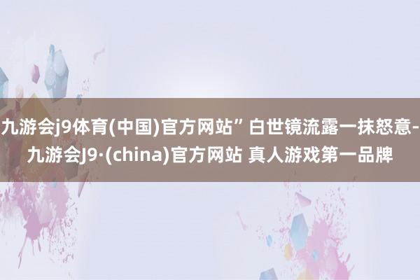 九游会j9体育(中国)官方网站”白世镜流露一抹怒意-九游会J9·(china)官方网站 真人游戏第一品牌