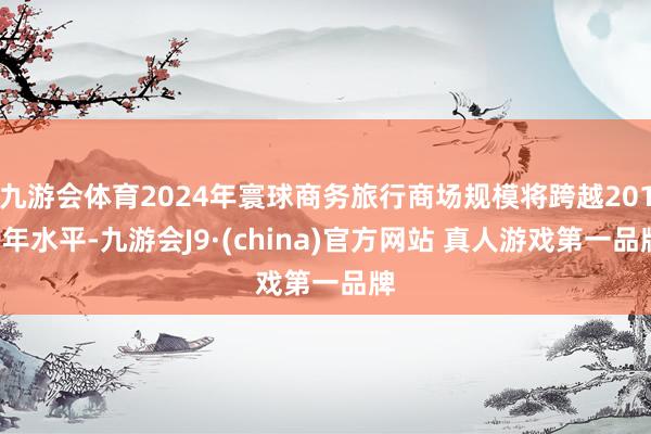 九游会体育2024年寰球商务旅行商场规模将跨越2019年水平-九游会J9·(china)官方网站 真人游戏第一品牌
