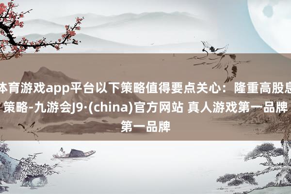 体育游戏app平台以下策略值得要点关心：隆重高股息策略-九游会J9·(china)官方网站 真人游戏第一品牌