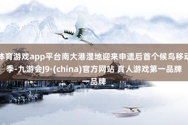 体育游戏app平台南大港湿地迎来申遗后首个候鸟移动季-九游会J9·(china)官方网站 真人游戏第一品牌