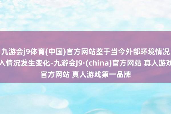 九游会j9体育(中国)官方网站鉴于当今外部环境情况、产业准入情况发生变化-九游会J9·(china)官方网站 真人游戏第一品牌