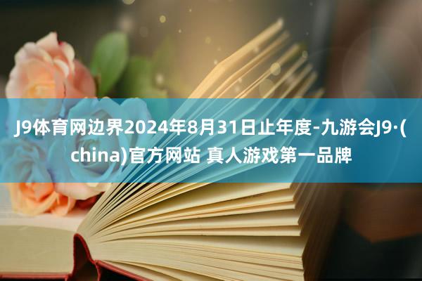 J9体育网边界2024年8月31日止年度-九游会J9·(china)官方网站 真人游戏第一品牌