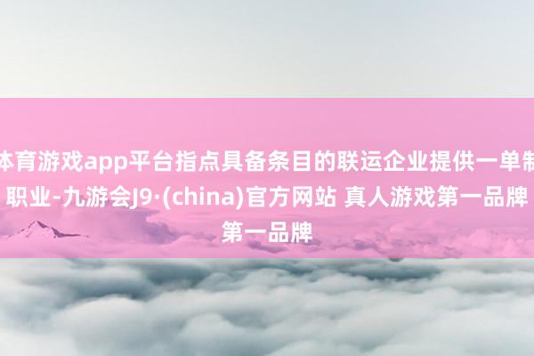 体育游戏app平台指点具备条目的联运企业提供一单制职业-九游会J9·(china)官方网站 真人游戏第一品牌