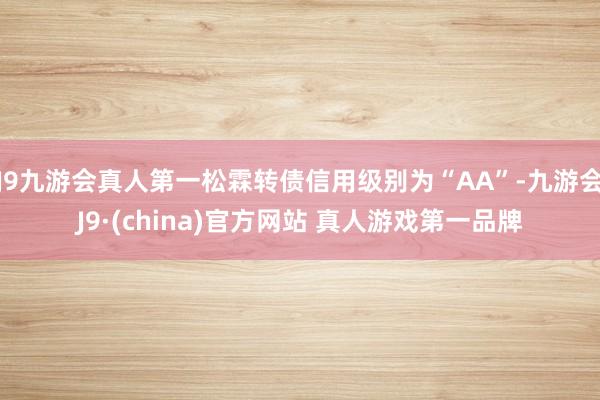J9九游会真人第一松霖转债信用级别为“AA”-九游会J9·(china)官方网站 真人游戏第一品牌