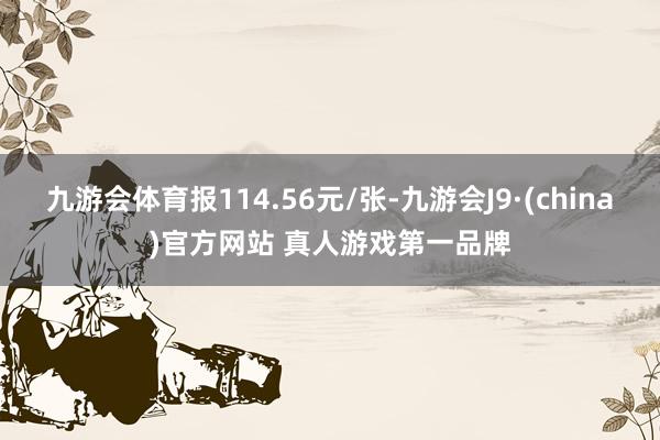 九游会体育报114.56元/张-九游会J9·(china)官方网站 真人游戏第一品牌