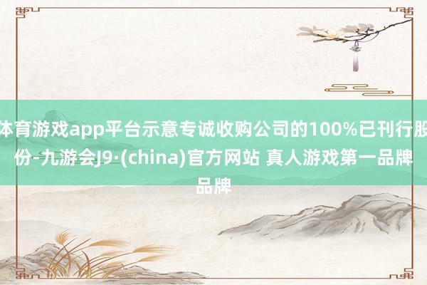体育游戏app平台示意专诚收购公司的100%已刊行股份-九游会J9·(china)官方网站 真人游戏第一品牌