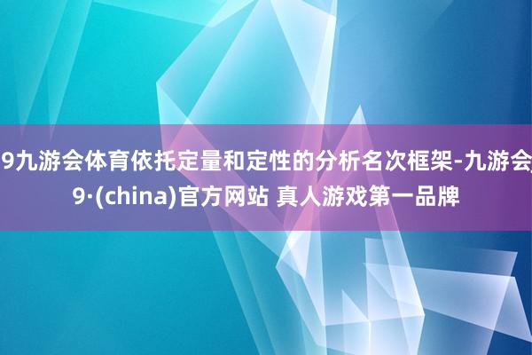 J9九游会体育依托定量和定性的分析名次框架-九游会J9·(china)官方网站 真人游戏第一品牌