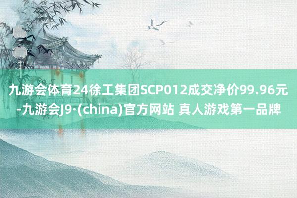 九游会体育24徐工集团SCP012成交净价99.96元-九游会J9·(china)官方网站 真人游戏第一品牌