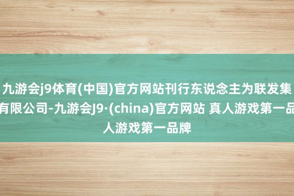 九游会j9体育(中国)官方网站刊行东说念主为联发集团有限公司-九游会J9·(china)官方网站 真人游戏第一品牌