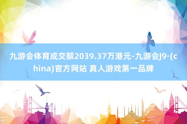 九游会体育成交额2039.37万港元-九游会J9·(china)官方网站 真人游戏第一品牌